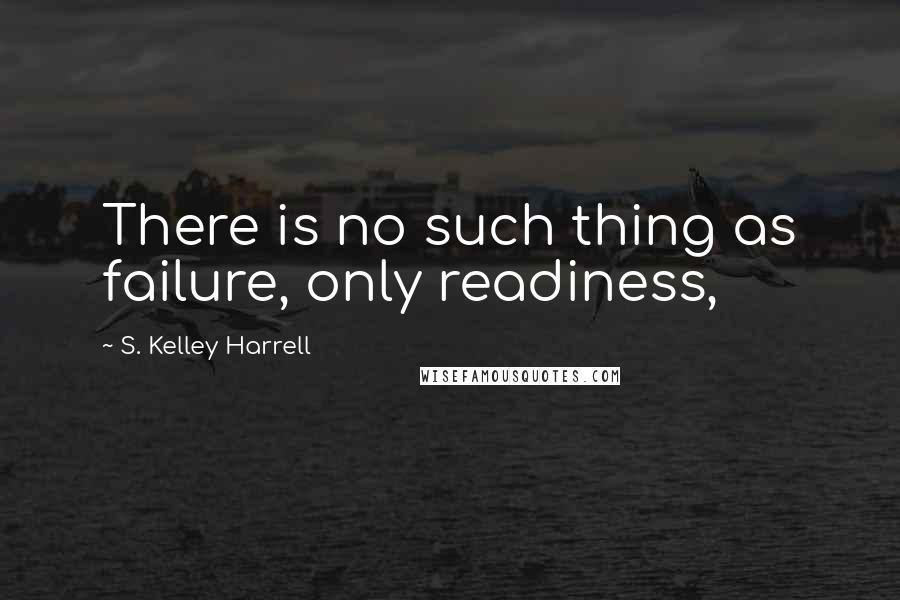 S. Kelley Harrell Quotes: There is no such thing as failure, only readiness,