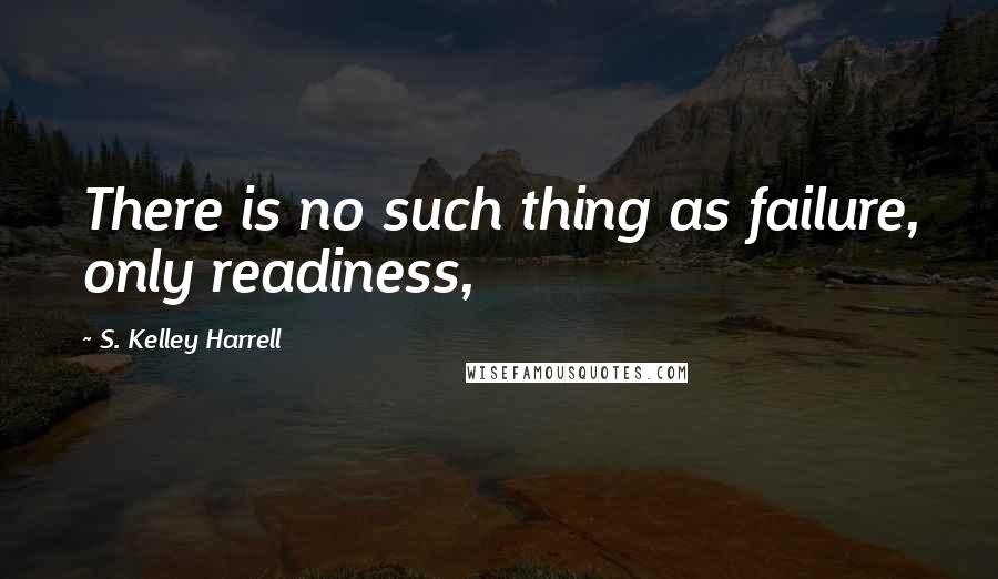 S. Kelley Harrell Quotes: There is no such thing as failure, only readiness,