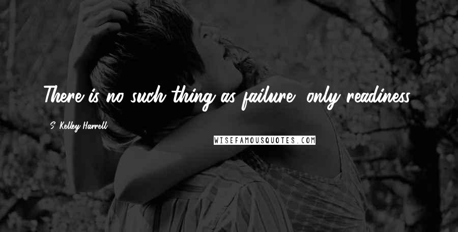 S. Kelley Harrell Quotes: There is no such thing as failure, only readiness,