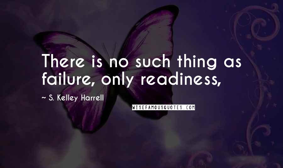 S. Kelley Harrell Quotes: There is no such thing as failure, only readiness,