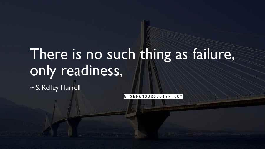 S. Kelley Harrell Quotes: There is no such thing as failure, only readiness,