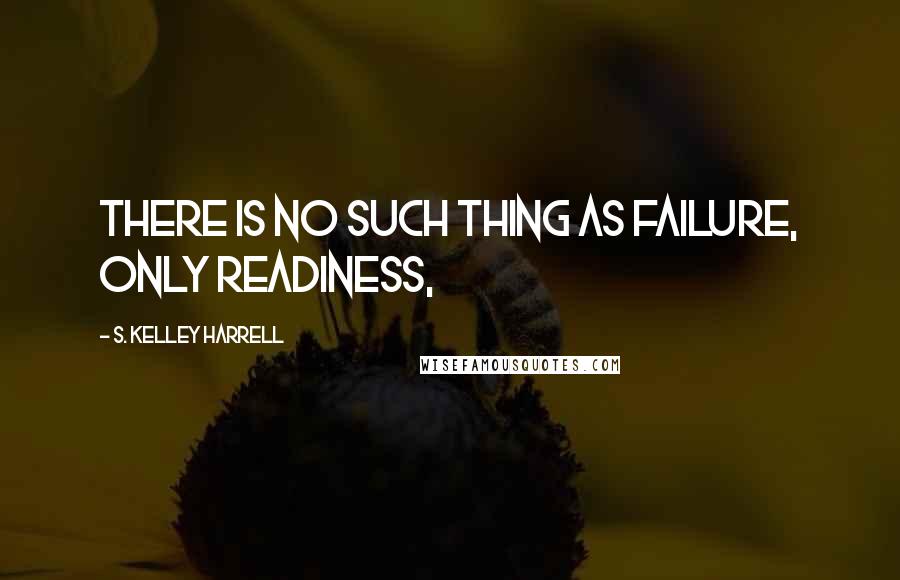 S. Kelley Harrell Quotes: There is no such thing as failure, only readiness,