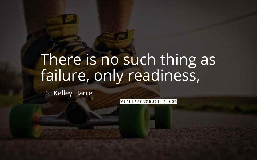 S. Kelley Harrell Quotes: There is no such thing as failure, only readiness,