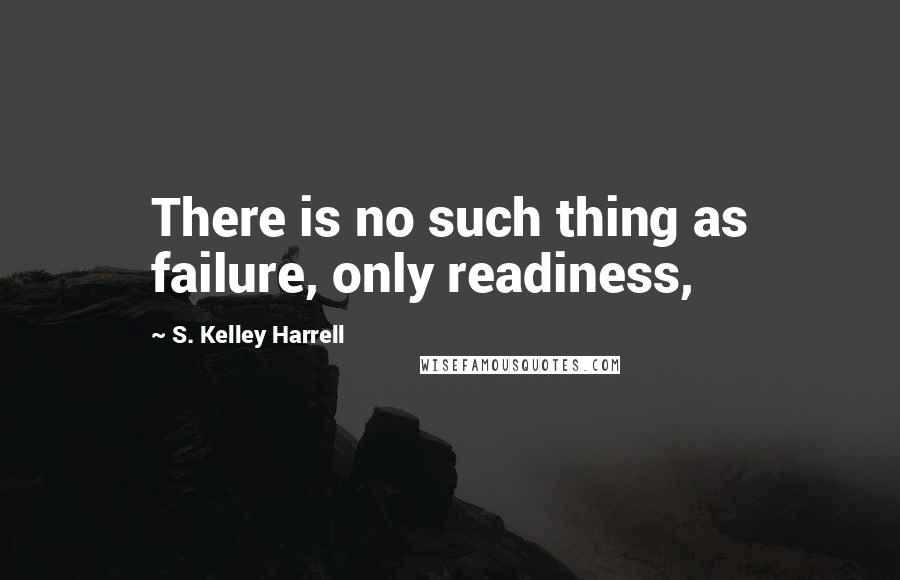 S. Kelley Harrell Quotes: There is no such thing as failure, only readiness,