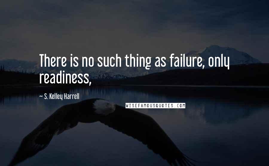 S. Kelley Harrell Quotes: There is no such thing as failure, only readiness,