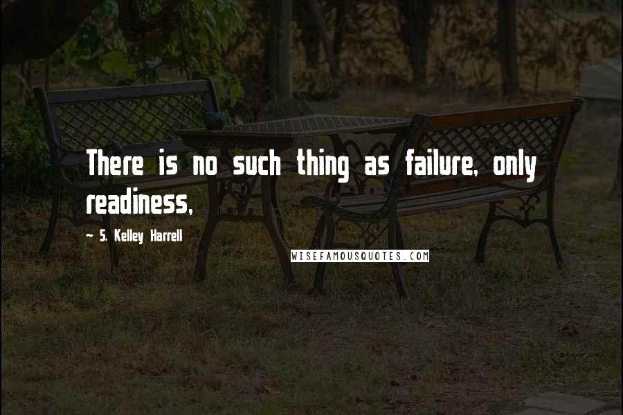 S. Kelley Harrell Quotes: There is no such thing as failure, only readiness,