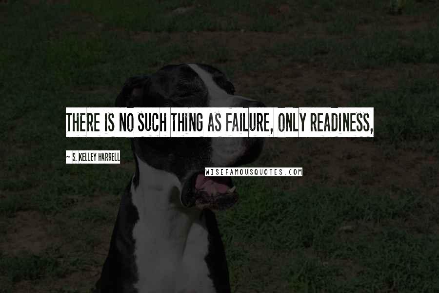 S. Kelley Harrell Quotes: There is no such thing as failure, only readiness,