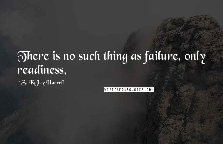 S. Kelley Harrell Quotes: There is no such thing as failure, only readiness,