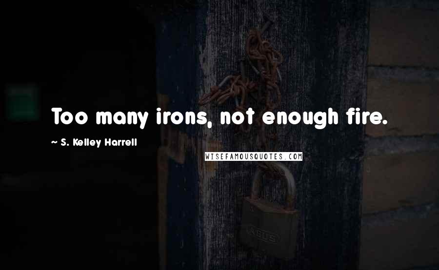 S. Kelley Harrell Quotes: Too many irons, not enough fire.