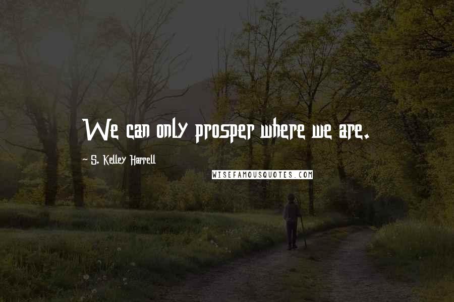 S. Kelley Harrell Quotes: We can only prosper where we are.