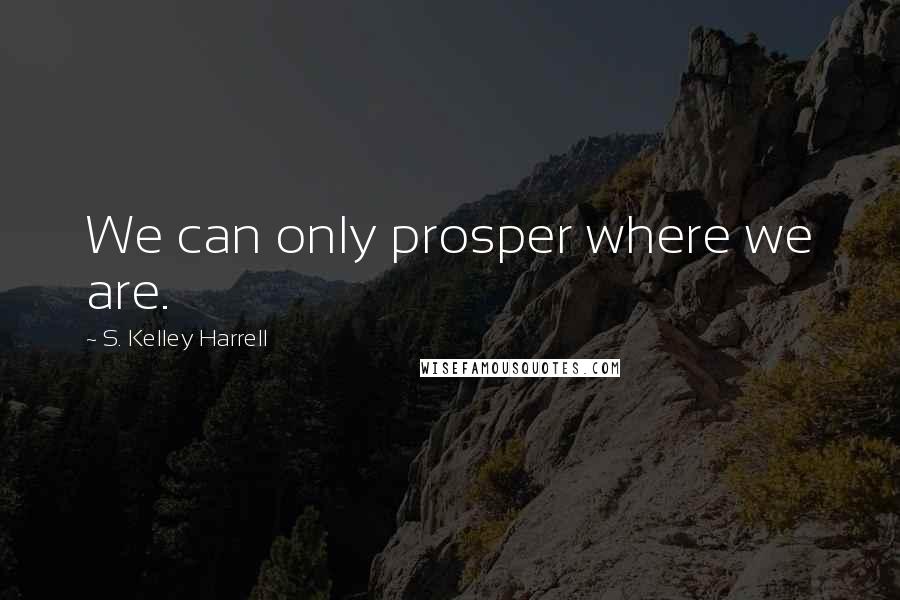 S. Kelley Harrell Quotes: We can only prosper where we are.