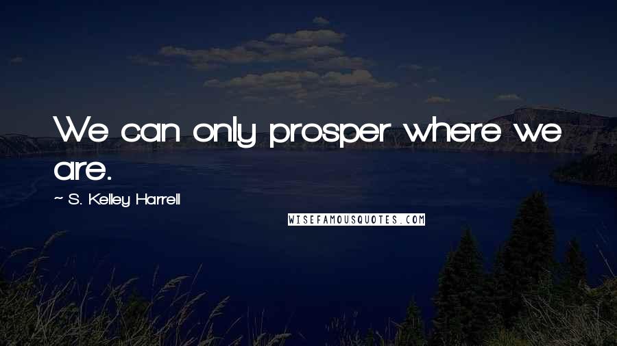 S. Kelley Harrell Quotes: We can only prosper where we are.