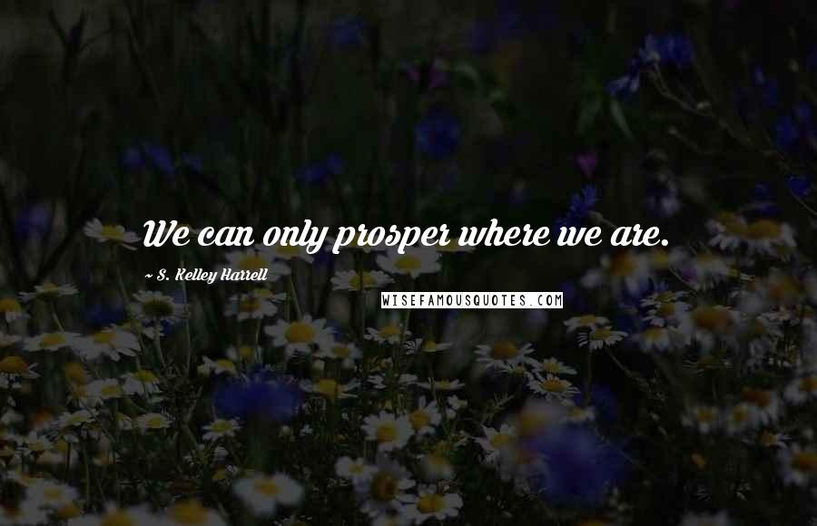 S. Kelley Harrell Quotes: We can only prosper where we are.