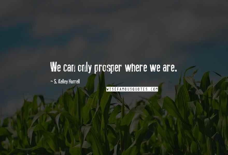 S. Kelley Harrell Quotes: We can only prosper where we are.