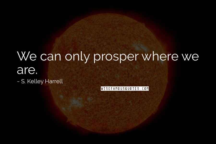 S. Kelley Harrell Quotes: We can only prosper where we are.