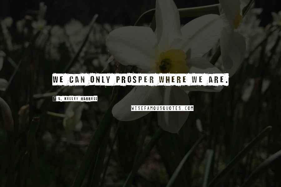 S. Kelley Harrell Quotes: We can only prosper where we are.