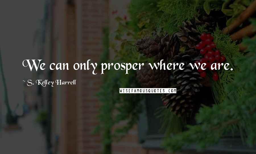 S. Kelley Harrell Quotes: We can only prosper where we are.