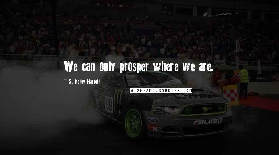 S. Kelley Harrell Quotes: We can only prosper where we are.