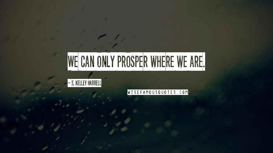 S. Kelley Harrell Quotes: We can only prosper where we are.