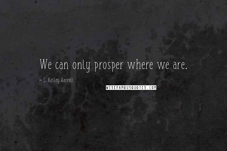 S. Kelley Harrell Quotes: We can only prosper where we are.