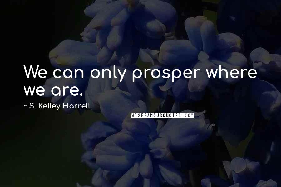 S. Kelley Harrell Quotes: We can only prosper where we are.