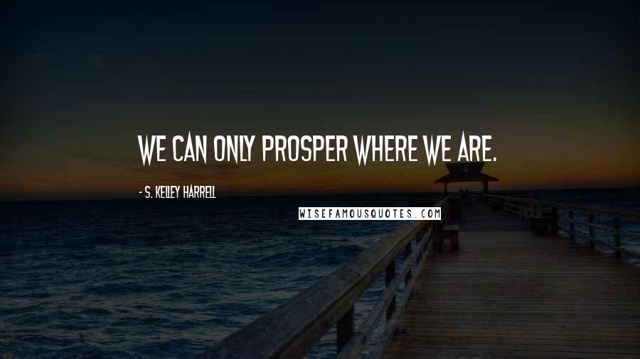 S. Kelley Harrell Quotes: We can only prosper where we are.