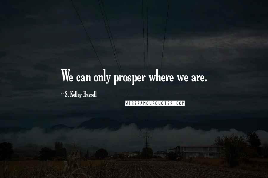 S. Kelley Harrell Quotes: We can only prosper where we are.