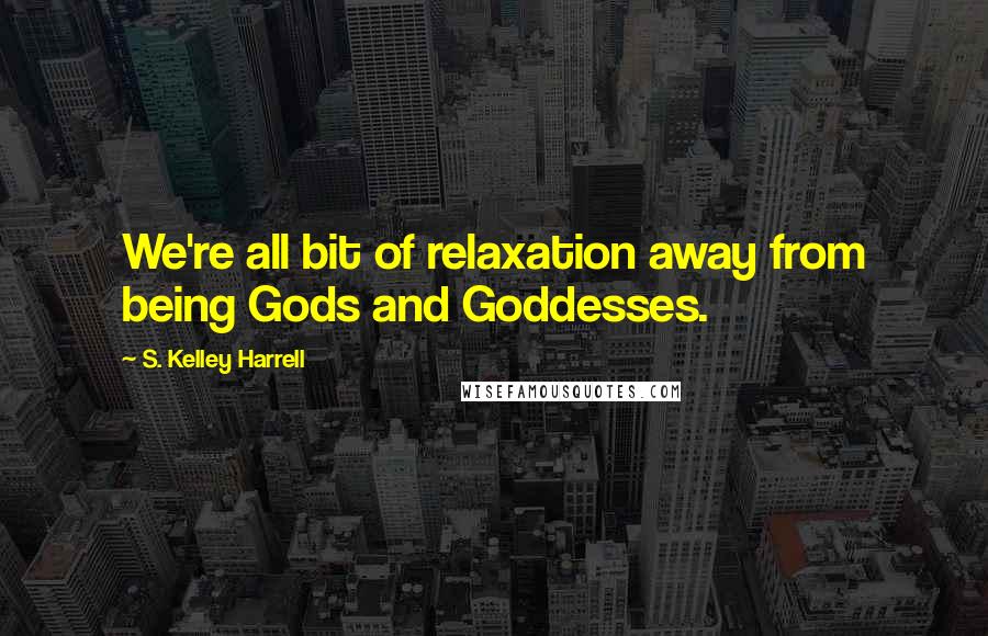 S. Kelley Harrell Quotes: We're all bit of relaxation away from being Gods and Goddesses.