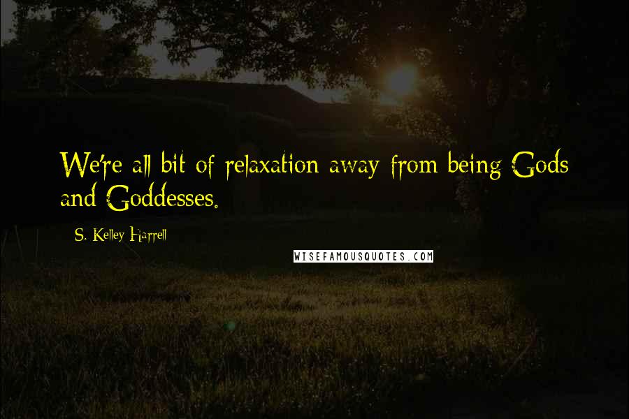 S. Kelley Harrell Quotes: We're all bit of relaxation away from being Gods and Goddesses.