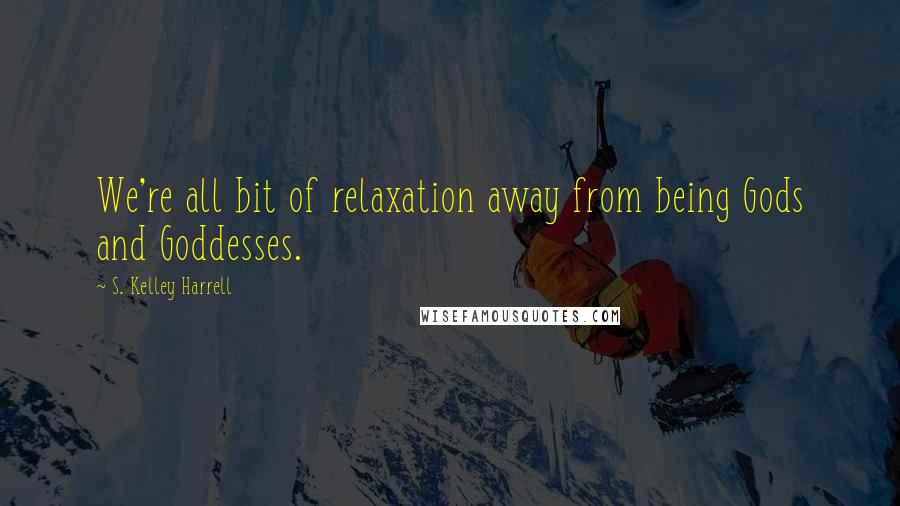 S. Kelley Harrell Quotes: We're all bit of relaxation away from being Gods and Goddesses.