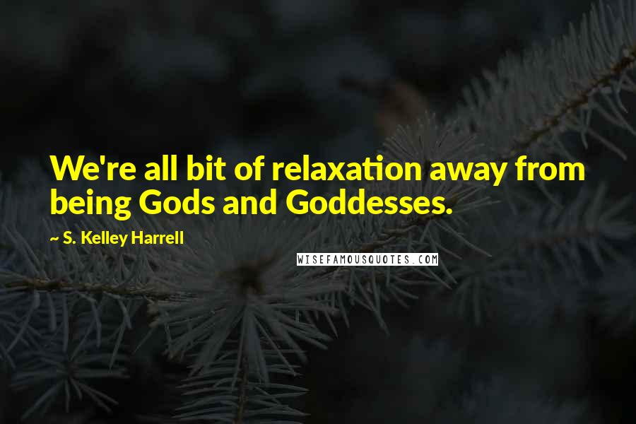 S. Kelley Harrell Quotes: We're all bit of relaxation away from being Gods and Goddesses.