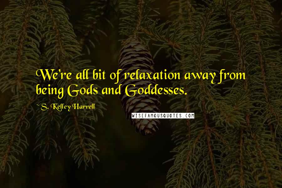 S. Kelley Harrell Quotes: We're all bit of relaxation away from being Gods and Goddesses.