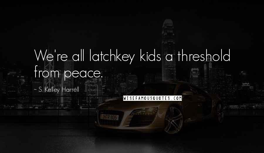 S. Kelley Harrell Quotes: We're all latchkey kids a threshold from peace.