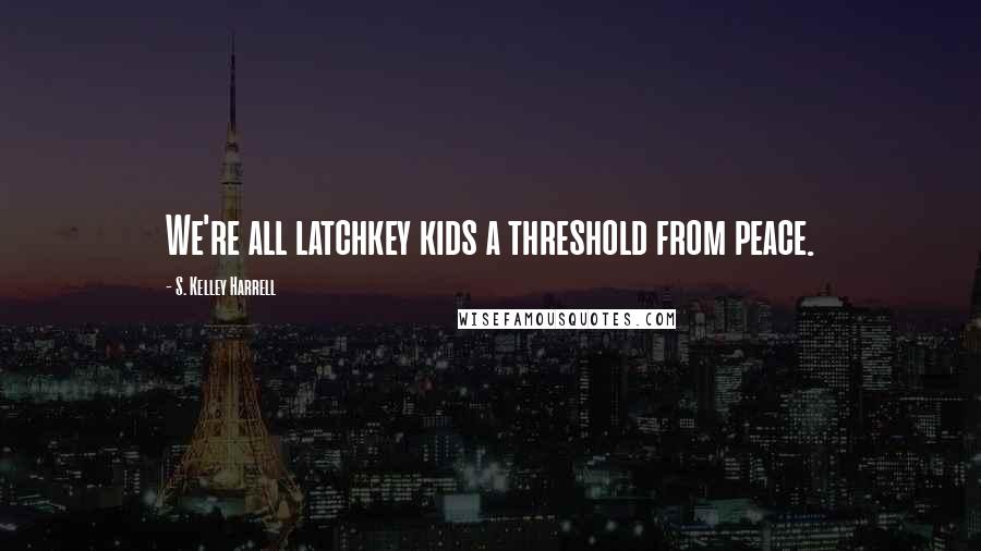 S. Kelley Harrell Quotes: We're all latchkey kids a threshold from peace.