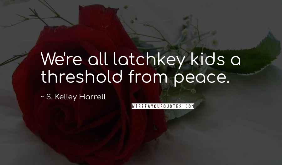 S. Kelley Harrell Quotes: We're all latchkey kids a threshold from peace.