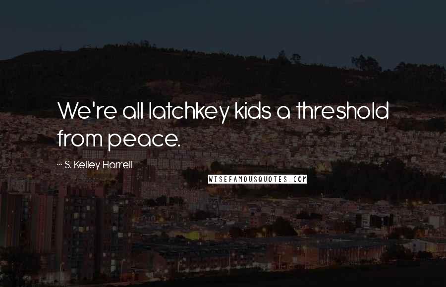 S. Kelley Harrell Quotes: We're all latchkey kids a threshold from peace.