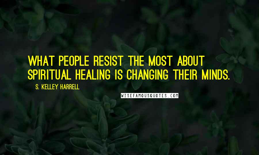 S. Kelley Harrell Quotes: What people resist the most about spiritual healing is changing their minds.