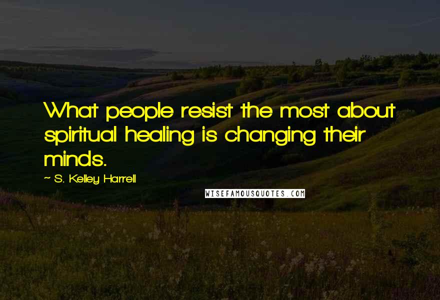 S. Kelley Harrell Quotes: What people resist the most about spiritual healing is changing their minds.