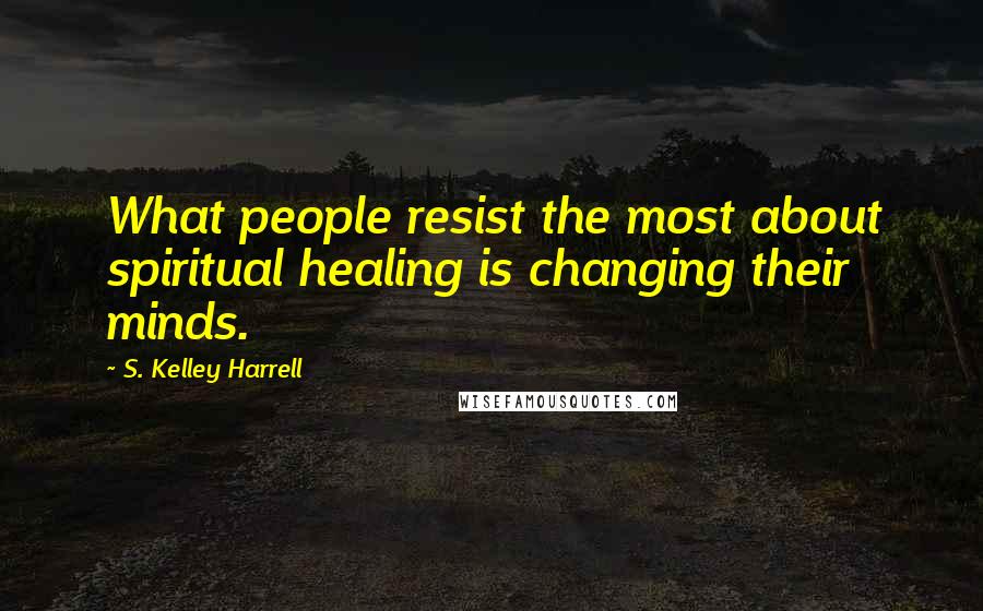 S. Kelley Harrell Quotes: What people resist the most about spiritual healing is changing their minds.