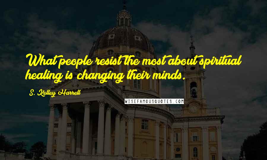 S. Kelley Harrell Quotes: What people resist the most about spiritual healing is changing their minds.