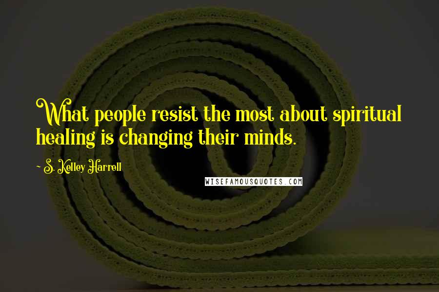 S. Kelley Harrell Quotes: What people resist the most about spiritual healing is changing their minds.