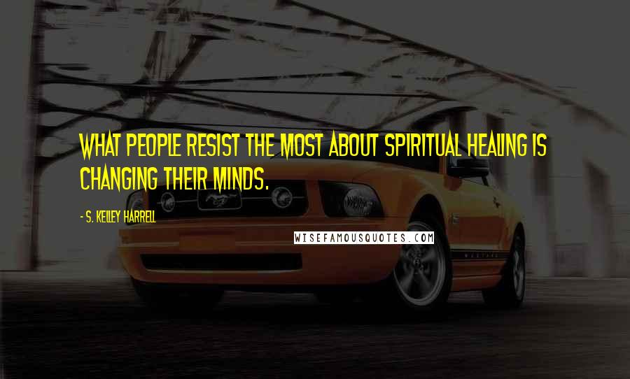 S. Kelley Harrell Quotes: What people resist the most about spiritual healing is changing their minds.