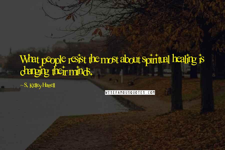 S. Kelley Harrell Quotes: What people resist the most about spiritual healing is changing their minds.