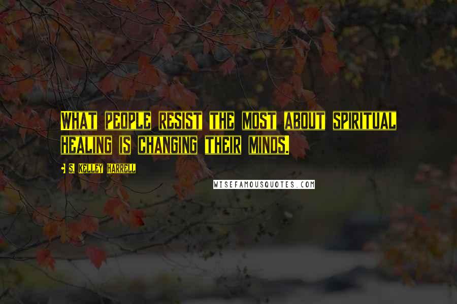 S. Kelley Harrell Quotes: What people resist the most about spiritual healing is changing their minds.