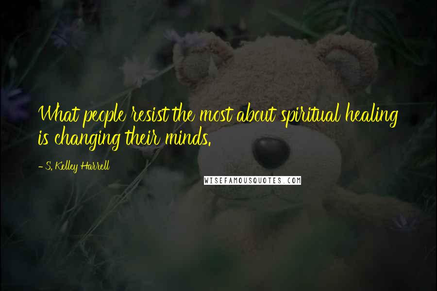 S. Kelley Harrell Quotes: What people resist the most about spiritual healing is changing their minds.