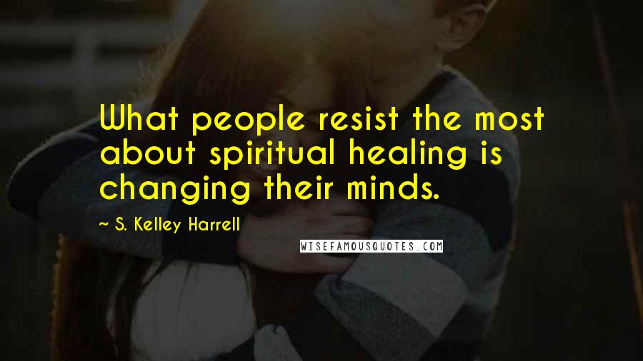 S. Kelley Harrell Quotes: What people resist the most about spiritual healing is changing their minds.