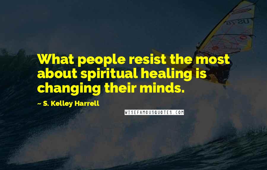 S. Kelley Harrell Quotes: What people resist the most about spiritual healing is changing their minds.