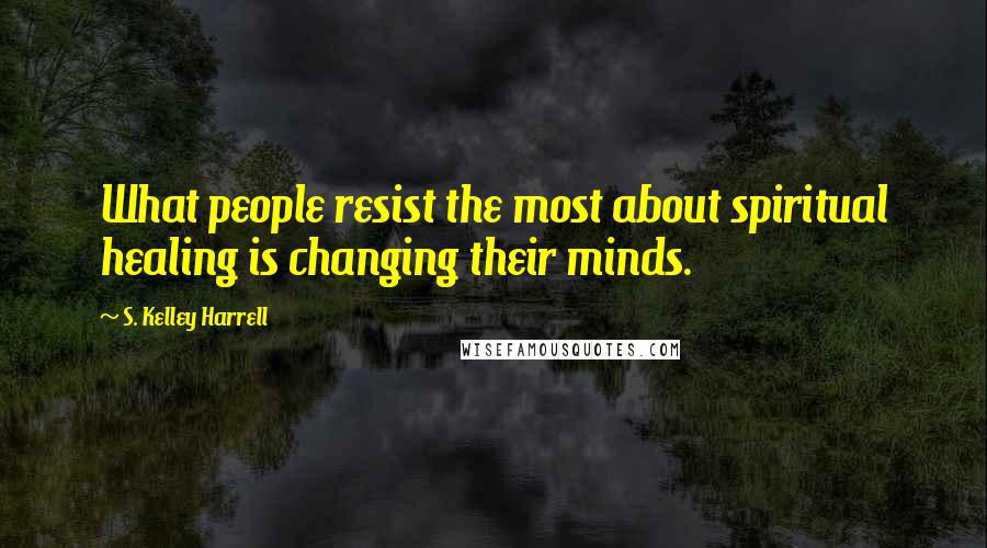 S. Kelley Harrell Quotes: What people resist the most about spiritual healing is changing their minds.