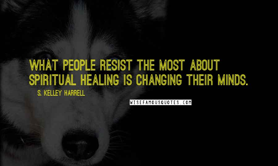 S. Kelley Harrell Quotes: What people resist the most about spiritual healing is changing their minds.