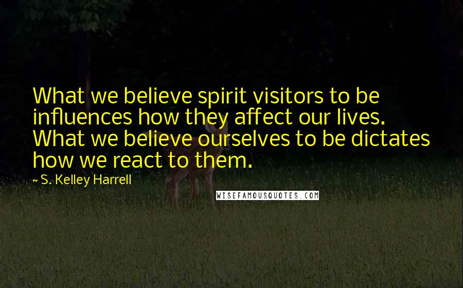 S. Kelley Harrell Quotes: What we believe spirit visitors to be influences how they affect our lives. What we believe ourselves to be dictates how we react to them.